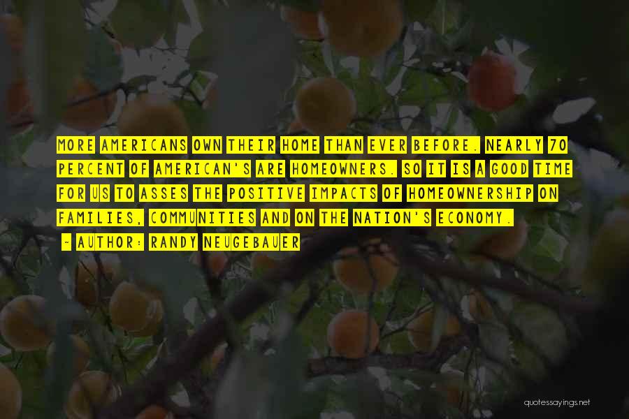 Randy Neugebauer Quotes: More Americans Own Their Home Than Ever Before. Nearly 70 Percent Of American's Are Homeowners. So It Is A Good
