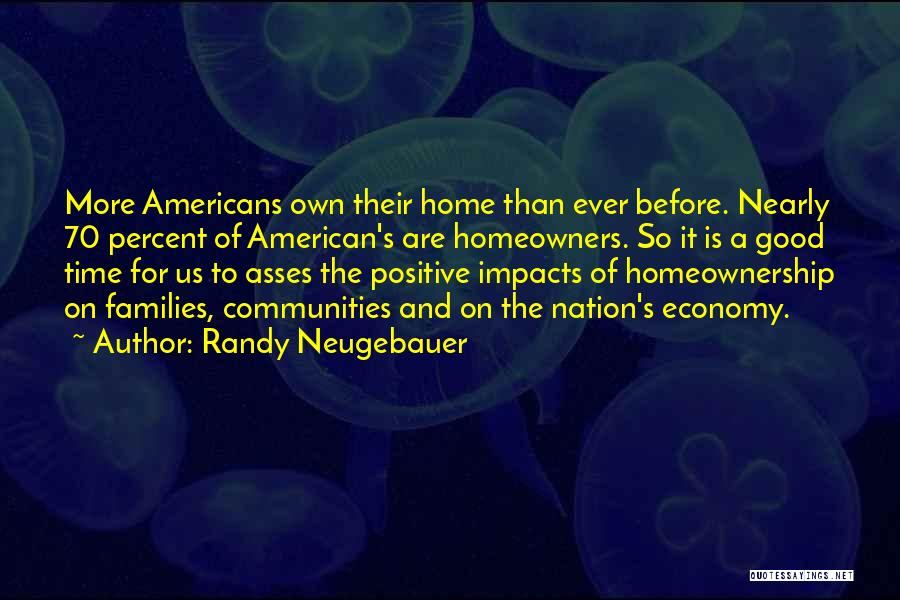 Randy Neugebauer Quotes: More Americans Own Their Home Than Ever Before. Nearly 70 Percent Of American's Are Homeowners. So It Is A Good