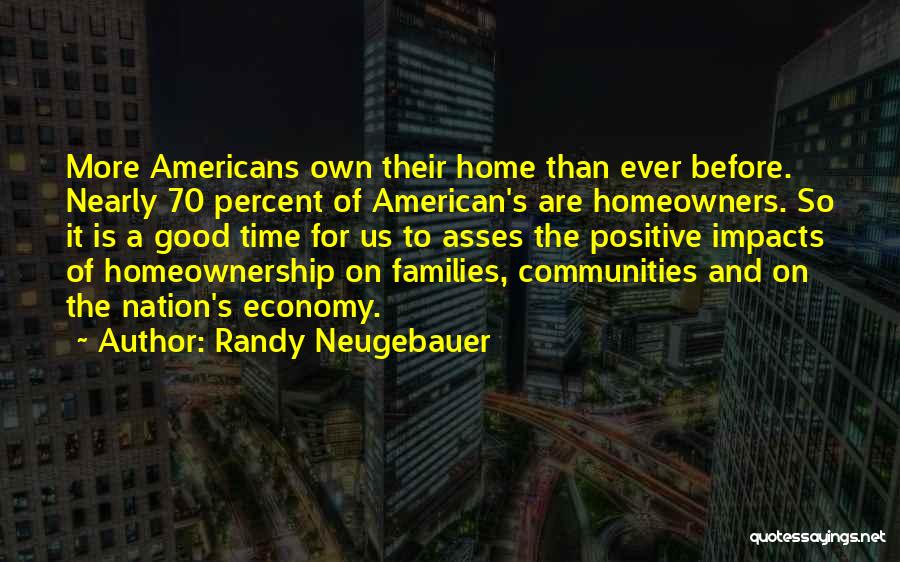 Randy Neugebauer Quotes: More Americans Own Their Home Than Ever Before. Nearly 70 Percent Of American's Are Homeowners. So It Is A Good