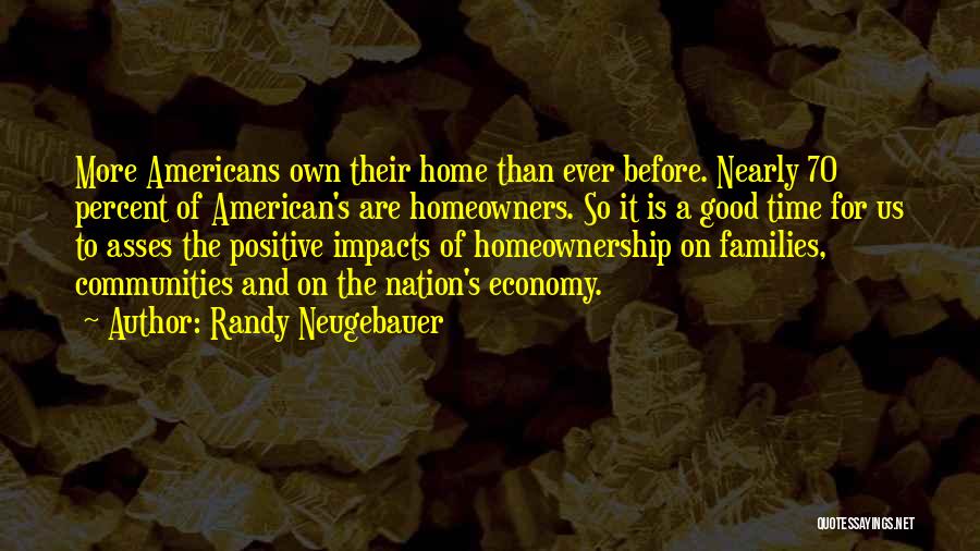 Randy Neugebauer Quotes: More Americans Own Their Home Than Ever Before. Nearly 70 Percent Of American's Are Homeowners. So It Is A Good