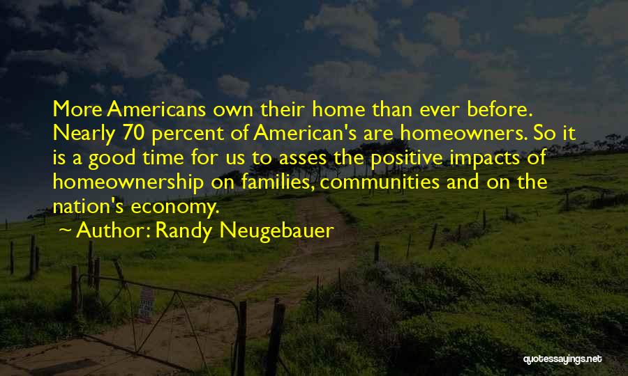 Randy Neugebauer Quotes: More Americans Own Their Home Than Ever Before. Nearly 70 Percent Of American's Are Homeowners. So It Is A Good