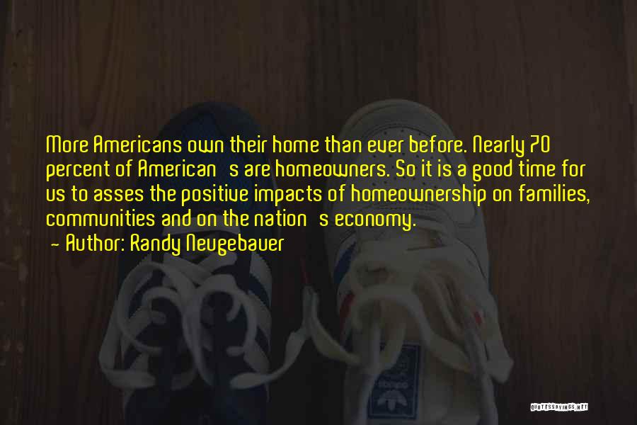 Randy Neugebauer Quotes: More Americans Own Their Home Than Ever Before. Nearly 70 Percent Of American's Are Homeowners. So It Is A Good