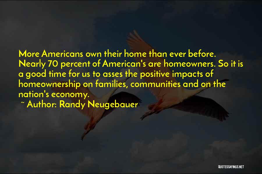 Randy Neugebauer Quotes: More Americans Own Their Home Than Ever Before. Nearly 70 Percent Of American's Are Homeowners. So It Is A Good