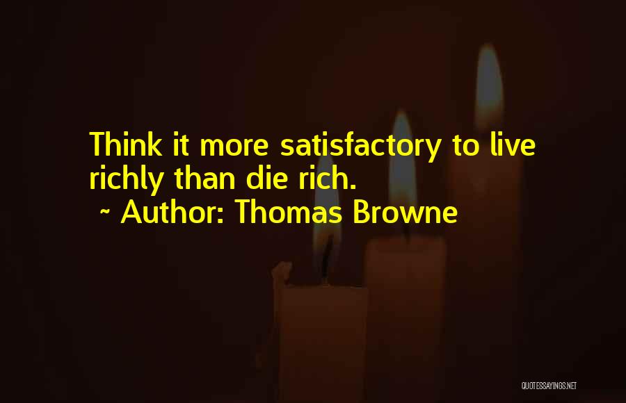 Thomas Browne Quotes: Think It More Satisfactory To Live Richly Than Die Rich.