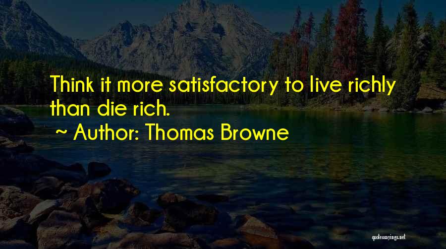 Thomas Browne Quotes: Think It More Satisfactory To Live Richly Than Die Rich.