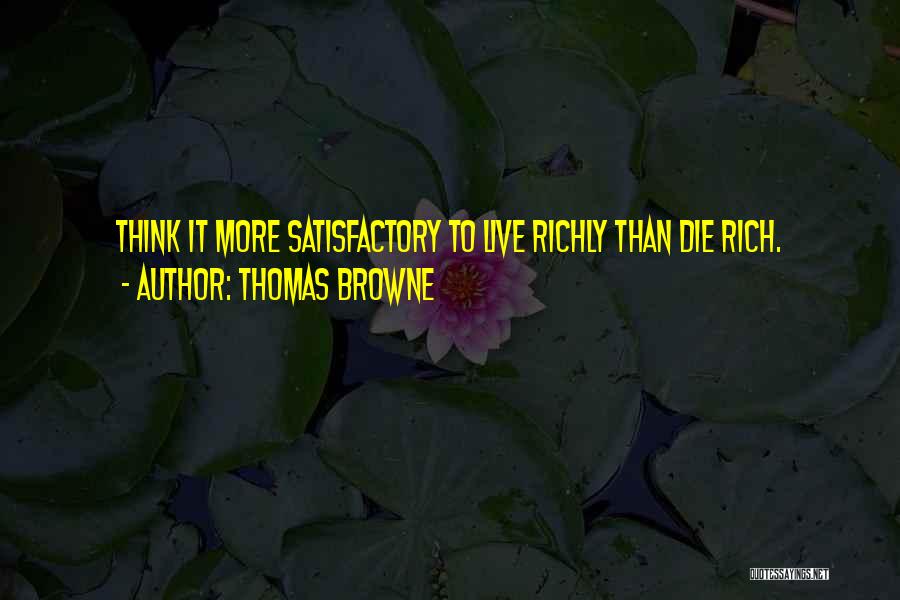 Thomas Browne Quotes: Think It More Satisfactory To Live Richly Than Die Rich.