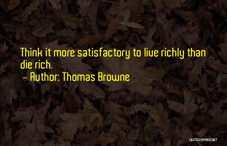 Thomas Browne Quotes: Think It More Satisfactory To Live Richly Than Die Rich.