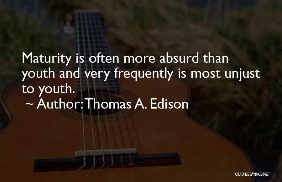 Thomas A. Edison Quotes: Maturity Is Often More Absurd Than Youth And Very Frequently Is Most Unjust To Youth.