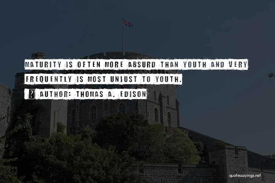 Thomas A. Edison Quotes: Maturity Is Often More Absurd Than Youth And Very Frequently Is Most Unjust To Youth.