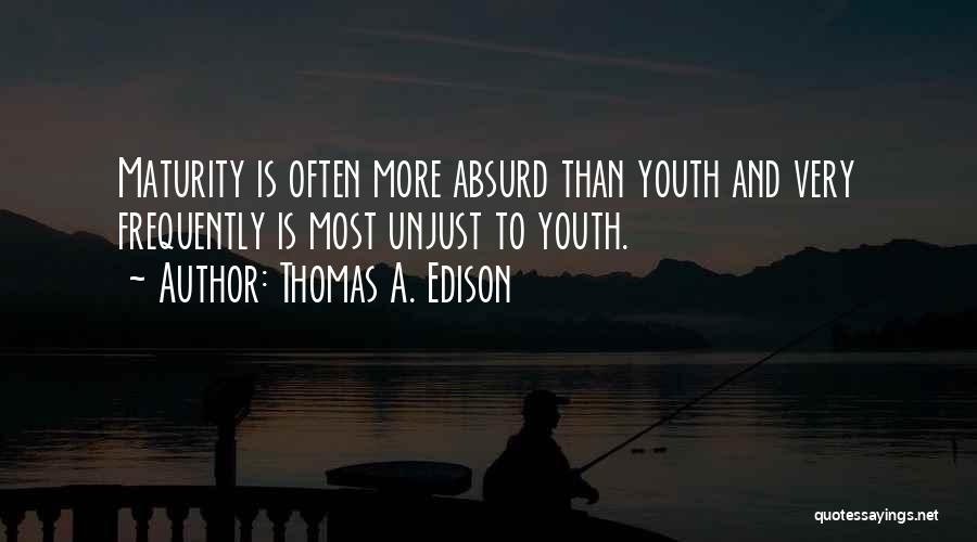 Thomas A. Edison Quotes: Maturity Is Often More Absurd Than Youth And Very Frequently Is Most Unjust To Youth.