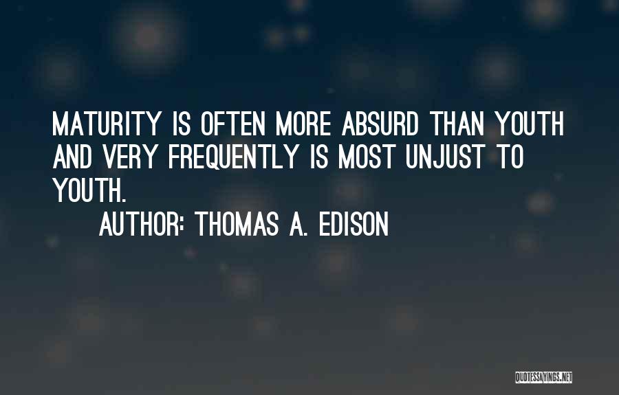 Thomas A. Edison Quotes: Maturity Is Often More Absurd Than Youth And Very Frequently Is Most Unjust To Youth.