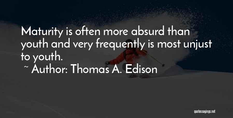 Thomas A. Edison Quotes: Maturity Is Often More Absurd Than Youth And Very Frequently Is Most Unjust To Youth.