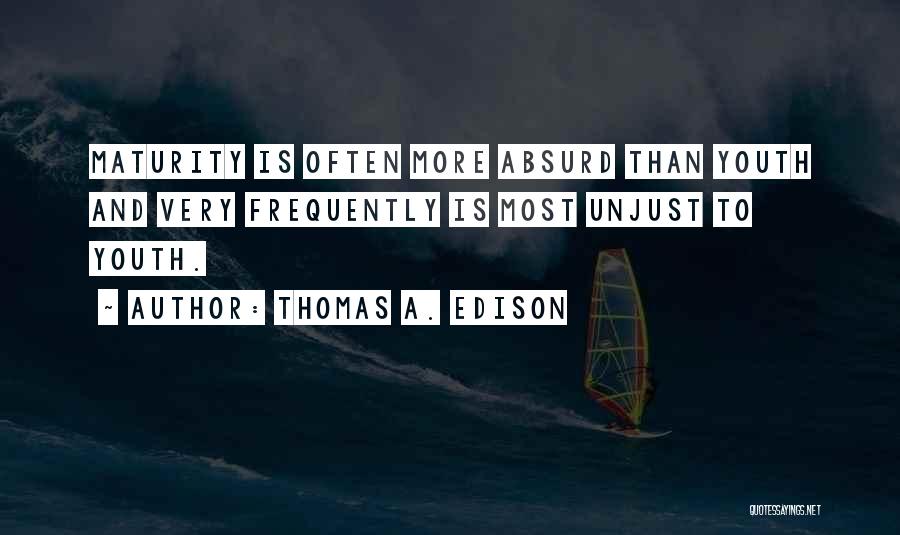 Thomas A. Edison Quotes: Maturity Is Often More Absurd Than Youth And Very Frequently Is Most Unjust To Youth.
