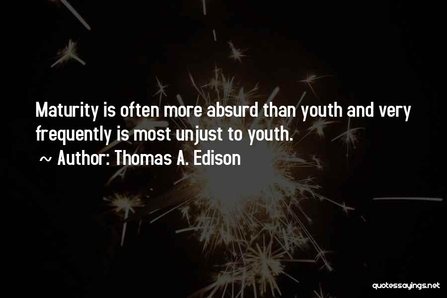 Thomas A. Edison Quotes: Maturity Is Often More Absurd Than Youth And Very Frequently Is Most Unjust To Youth.