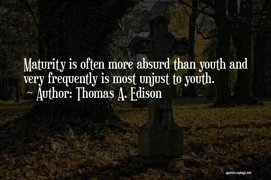 Thomas A. Edison Quotes: Maturity Is Often More Absurd Than Youth And Very Frequently Is Most Unjust To Youth.