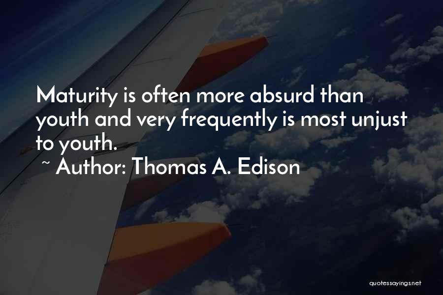 Thomas A. Edison Quotes: Maturity Is Often More Absurd Than Youth And Very Frequently Is Most Unjust To Youth.
