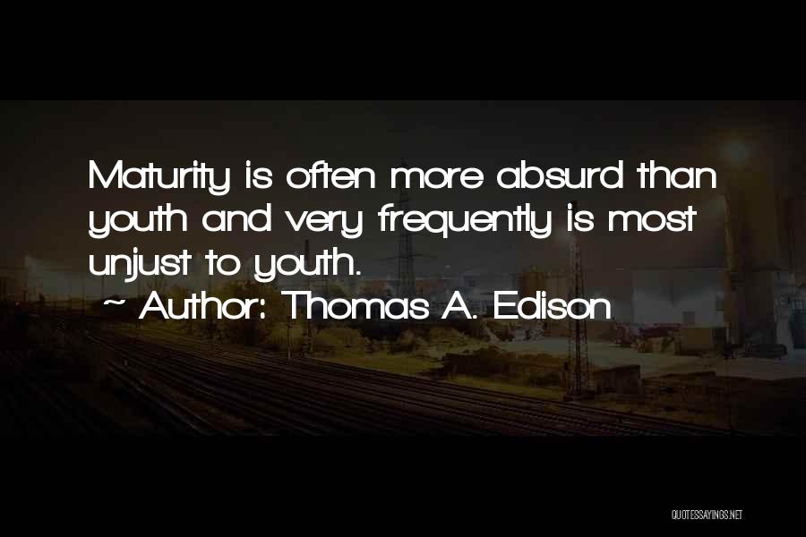 Thomas A. Edison Quotes: Maturity Is Often More Absurd Than Youth And Very Frequently Is Most Unjust To Youth.