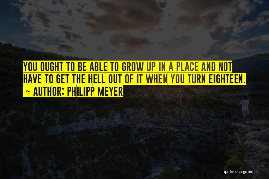 Philipp Meyer Quotes: You Ought To Be Able To Grow Up In A Place And Not Have To Get The Hell Out Of