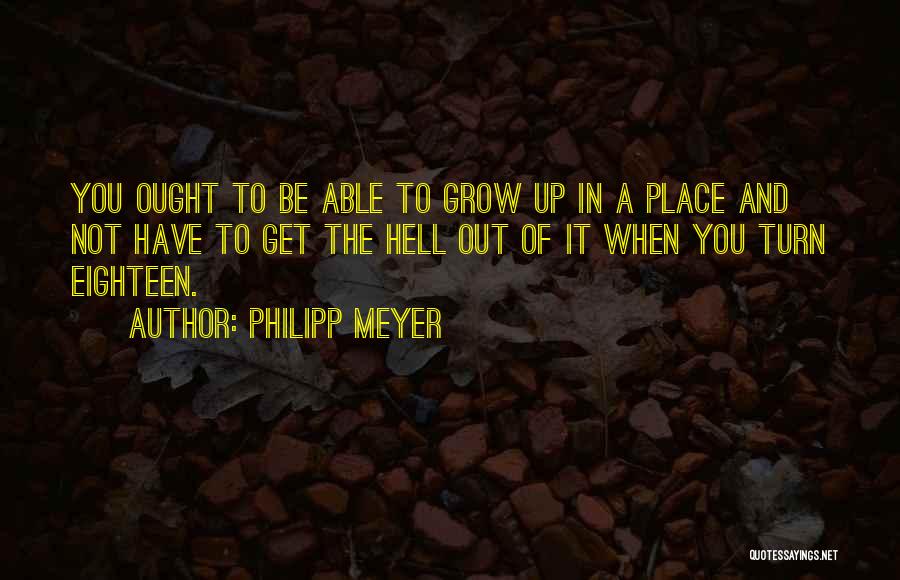 Philipp Meyer Quotes: You Ought To Be Able To Grow Up In A Place And Not Have To Get The Hell Out Of