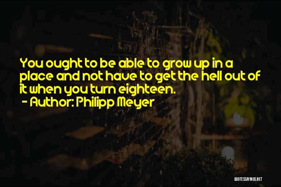 Philipp Meyer Quotes: You Ought To Be Able To Grow Up In A Place And Not Have To Get The Hell Out Of