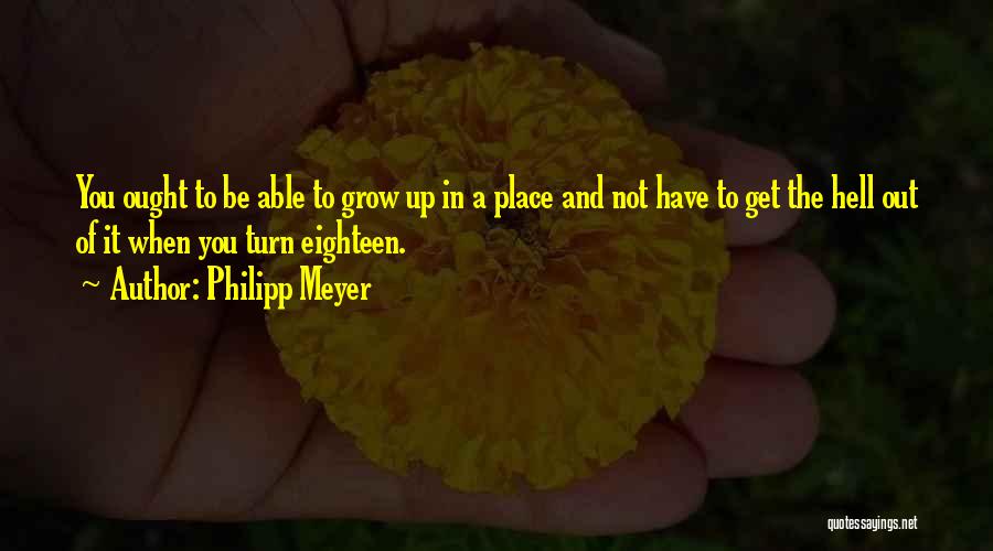 Philipp Meyer Quotes: You Ought To Be Able To Grow Up In A Place And Not Have To Get The Hell Out Of