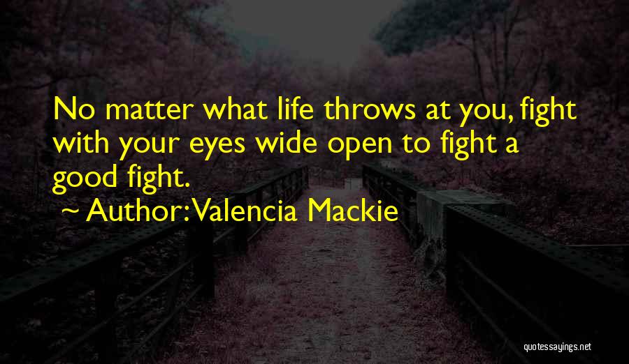 Valencia Mackie Quotes: No Matter What Life Throws At You, Fight With Your Eyes Wide Open To Fight A Good Fight.