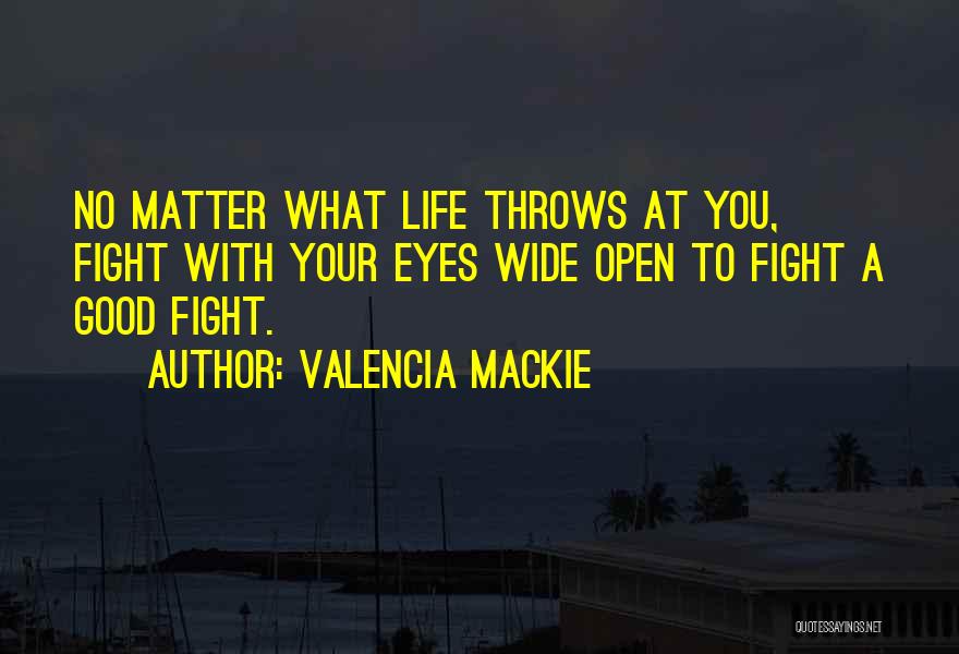 Valencia Mackie Quotes: No Matter What Life Throws At You, Fight With Your Eyes Wide Open To Fight A Good Fight.