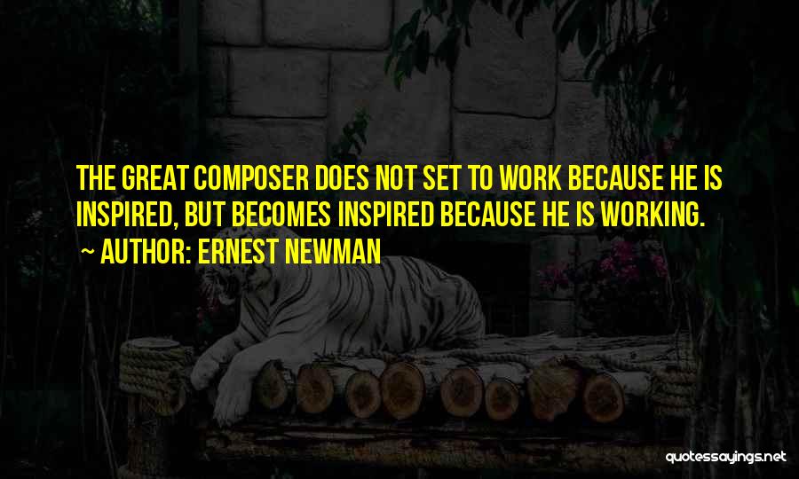 Ernest Newman Quotes: The Great Composer Does Not Set To Work Because He Is Inspired, But Becomes Inspired Because He Is Working.