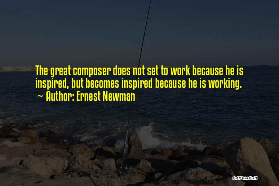 Ernest Newman Quotes: The Great Composer Does Not Set To Work Because He Is Inspired, But Becomes Inspired Because He Is Working.