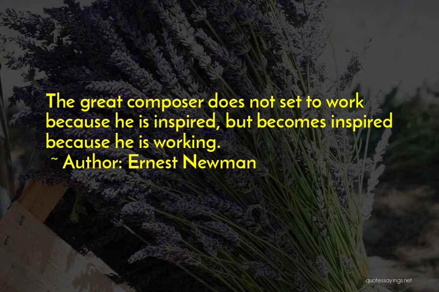 Ernest Newman Quotes: The Great Composer Does Not Set To Work Because He Is Inspired, But Becomes Inspired Because He Is Working.