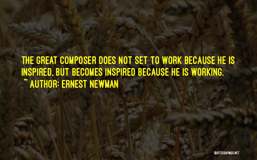 Ernest Newman Quotes: The Great Composer Does Not Set To Work Because He Is Inspired, But Becomes Inspired Because He Is Working.