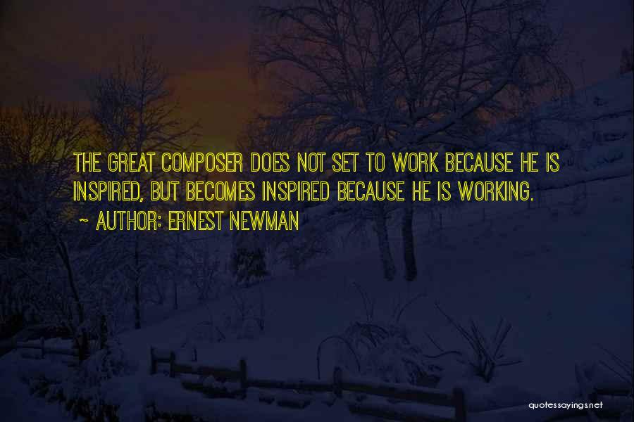 Ernest Newman Quotes: The Great Composer Does Not Set To Work Because He Is Inspired, But Becomes Inspired Because He Is Working.