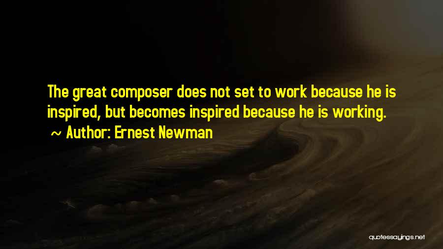 Ernest Newman Quotes: The Great Composer Does Not Set To Work Because He Is Inspired, But Becomes Inspired Because He Is Working.