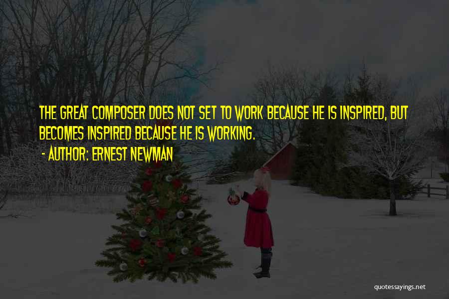 Ernest Newman Quotes: The Great Composer Does Not Set To Work Because He Is Inspired, But Becomes Inspired Because He Is Working.