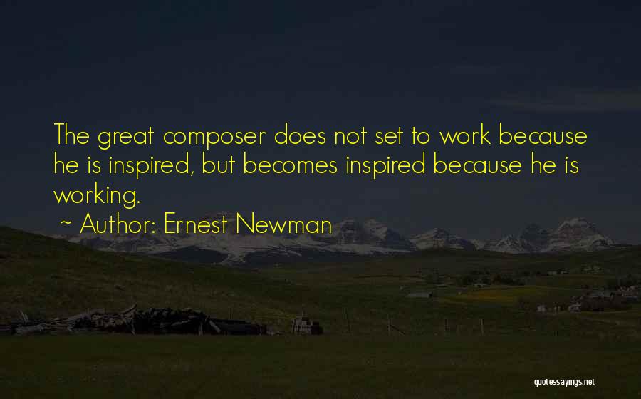 Ernest Newman Quotes: The Great Composer Does Not Set To Work Because He Is Inspired, But Becomes Inspired Because He Is Working.