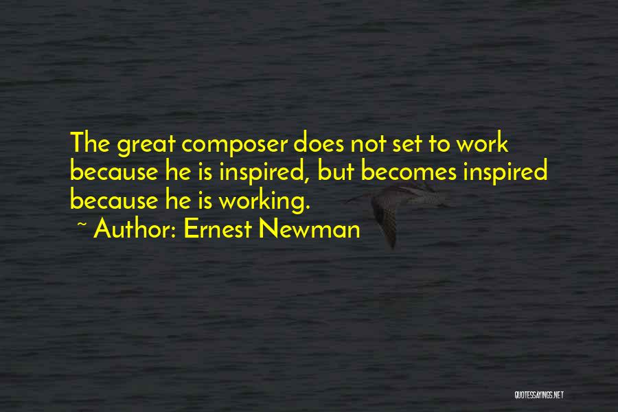 Ernest Newman Quotes: The Great Composer Does Not Set To Work Because He Is Inspired, But Becomes Inspired Because He Is Working.