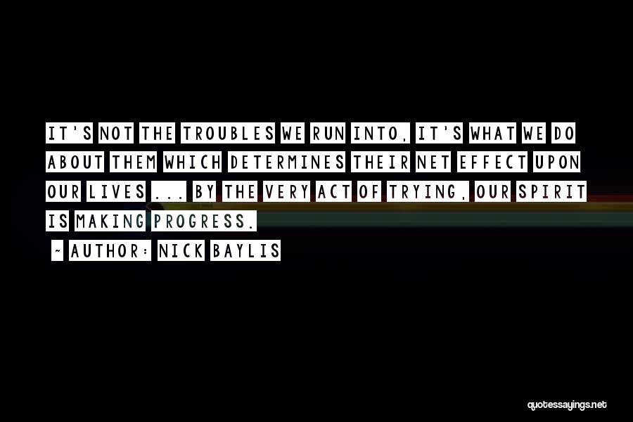 Nick Baylis Quotes: It's Not The Troubles We Run Into, It's What We Do About Them Which Determines Their Net Effect Upon Our