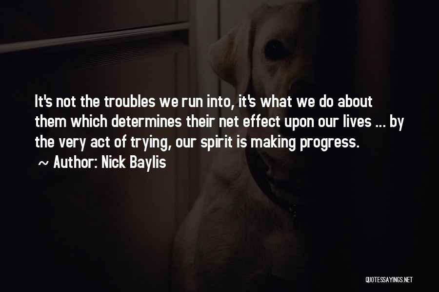 Nick Baylis Quotes: It's Not The Troubles We Run Into, It's What We Do About Them Which Determines Their Net Effect Upon Our