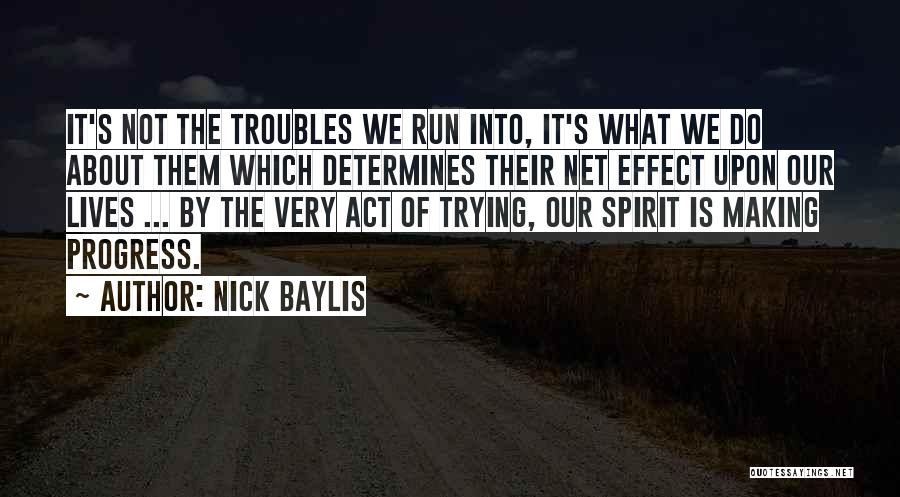 Nick Baylis Quotes: It's Not The Troubles We Run Into, It's What We Do About Them Which Determines Their Net Effect Upon Our