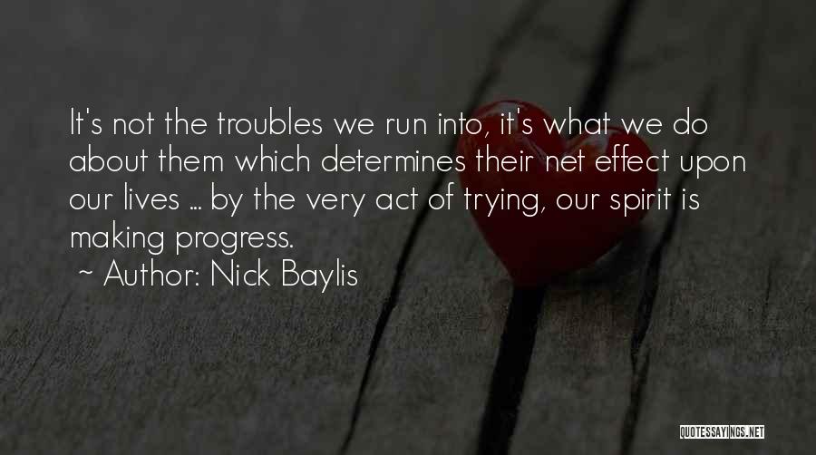 Nick Baylis Quotes: It's Not The Troubles We Run Into, It's What We Do About Them Which Determines Their Net Effect Upon Our