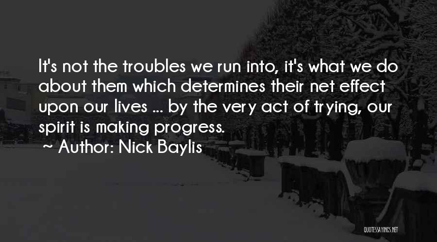 Nick Baylis Quotes: It's Not The Troubles We Run Into, It's What We Do About Them Which Determines Their Net Effect Upon Our