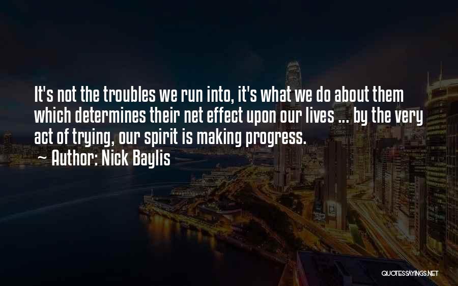 Nick Baylis Quotes: It's Not The Troubles We Run Into, It's What We Do About Them Which Determines Their Net Effect Upon Our