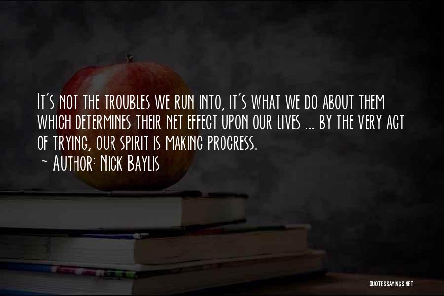 Nick Baylis Quotes: It's Not The Troubles We Run Into, It's What We Do About Them Which Determines Their Net Effect Upon Our
