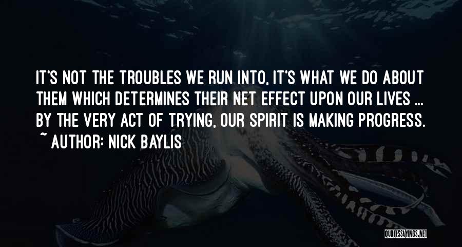 Nick Baylis Quotes: It's Not The Troubles We Run Into, It's What We Do About Them Which Determines Their Net Effect Upon Our