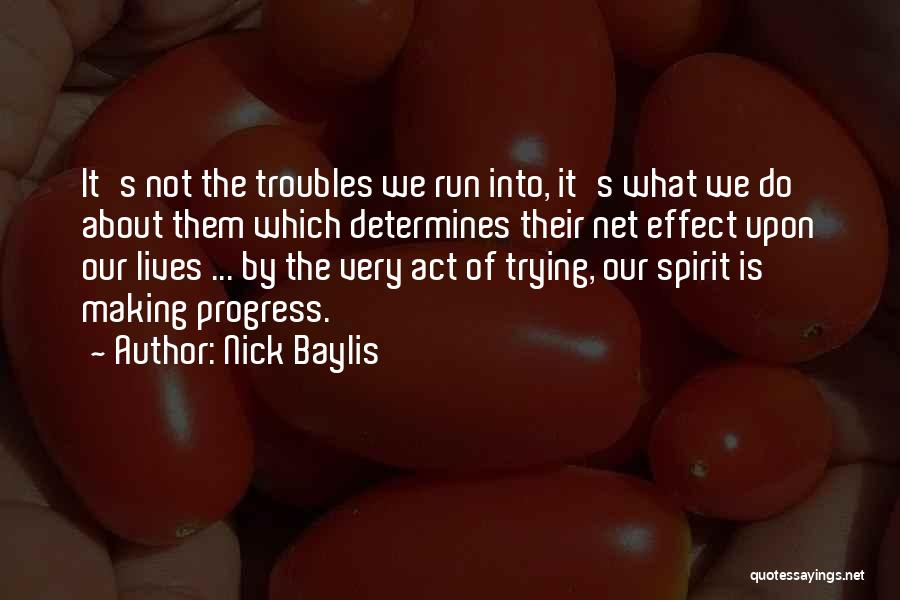 Nick Baylis Quotes: It's Not The Troubles We Run Into, It's What We Do About Them Which Determines Their Net Effect Upon Our