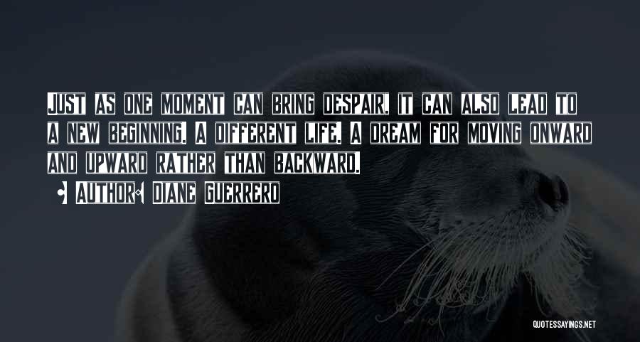 Diane Guerrero Quotes: Just As One Moment Can Bring Despair, It Can Also Lead To A New Beginning. A Different Life. A Dream