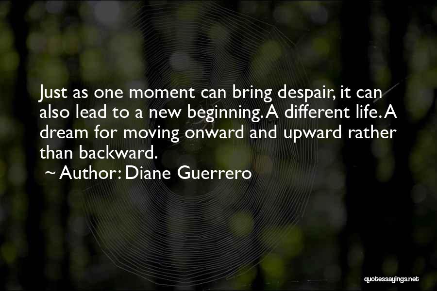 Diane Guerrero Quotes: Just As One Moment Can Bring Despair, It Can Also Lead To A New Beginning. A Different Life. A Dream