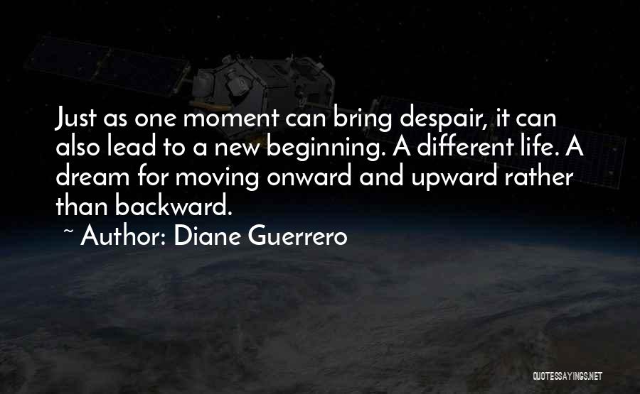 Diane Guerrero Quotes: Just As One Moment Can Bring Despair, It Can Also Lead To A New Beginning. A Different Life. A Dream