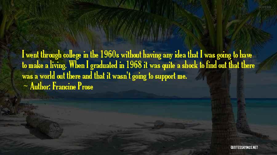 Francine Prose Quotes: I Went Through College In The 1960s Without Having Any Idea That I Was Going To Have To Make A