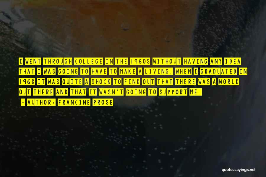 Francine Prose Quotes: I Went Through College In The 1960s Without Having Any Idea That I Was Going To Have To Make A